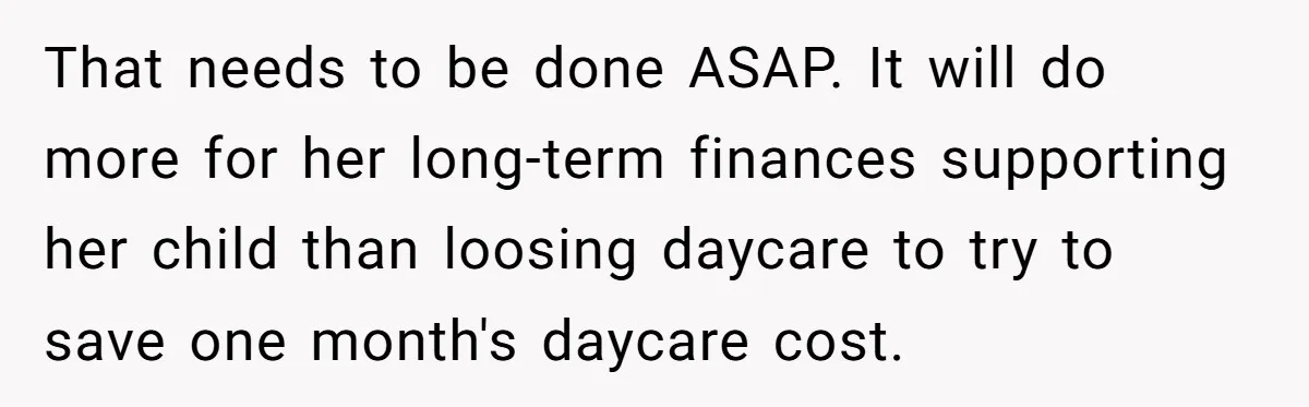 That needs to be done ASAP. It will do more for her long-term finances supporting her child than loosing daycare to try to save one month's daycare cost.