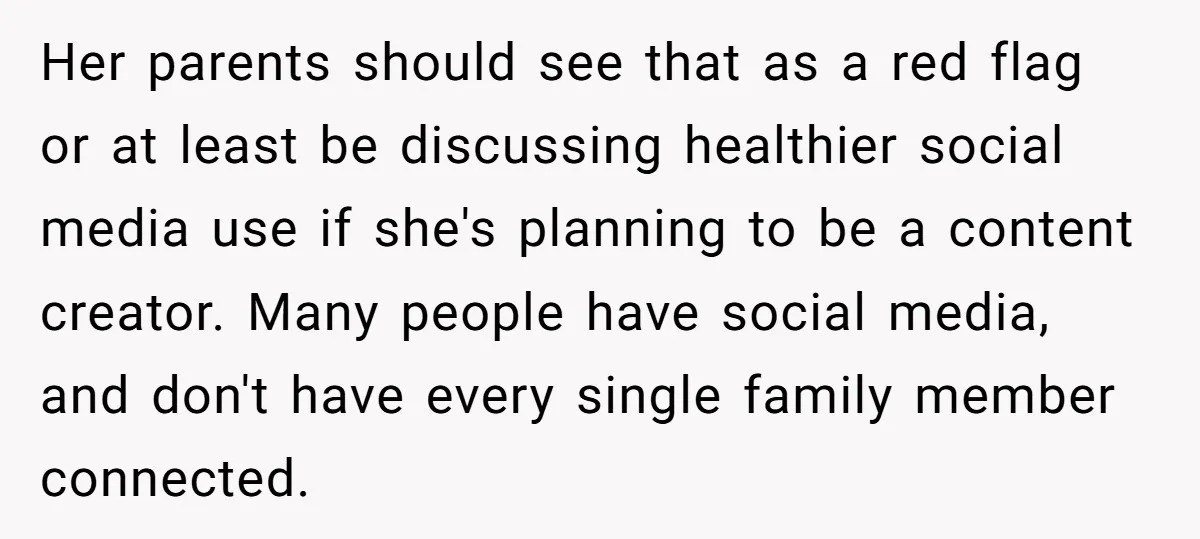 Her parents should see that as a red flag or at least be discussing healthier social media use if she's planning to be a content creator. Many people have social...