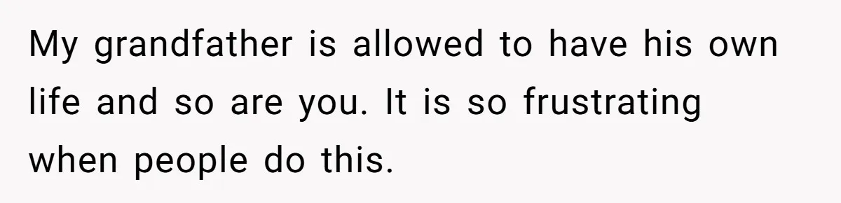 My grandfather is allowed to have his own life and so are you. It is so frustrating when people do this.