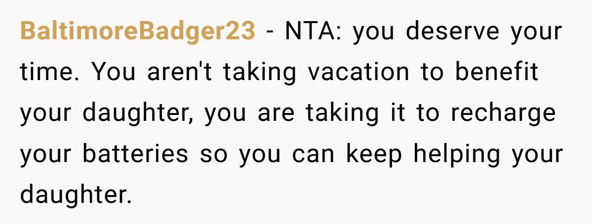 BaltimoreBadger23 − NTA: you deserve your time. You aren't taking vacation to benefit your daughter, you are taking it to recharge your batteries so you can keep helping your daughter.