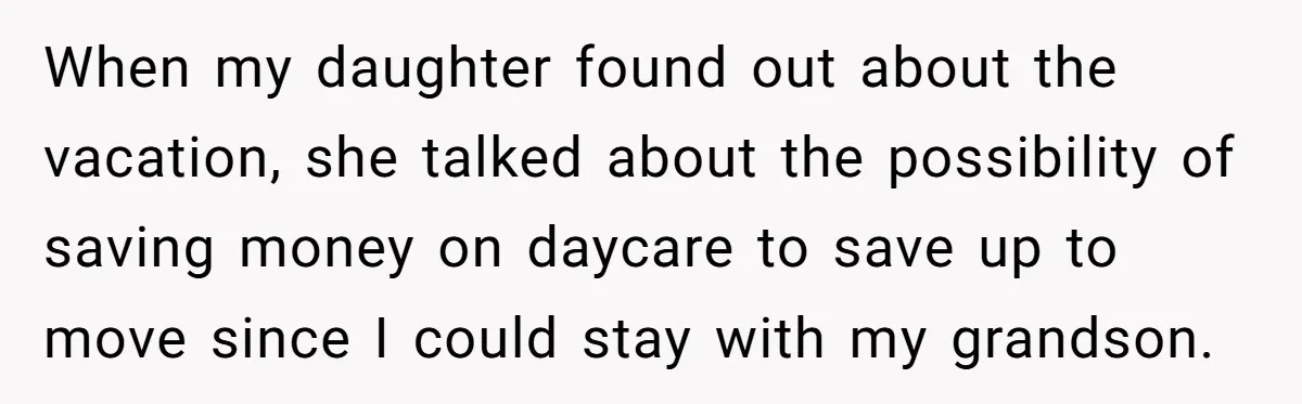 When my daughter found out about the vacation, she talked about the possibility of saving money on daycare to save up to move since I could stay with my grandson.