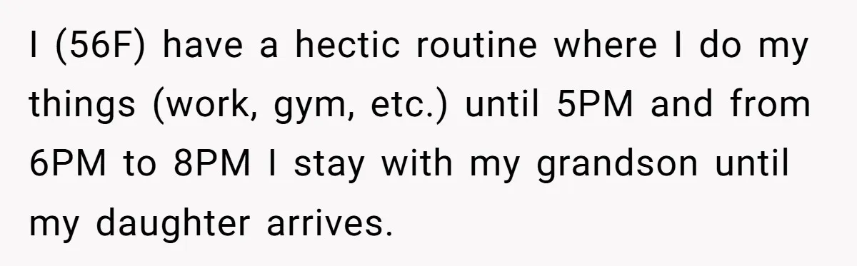 I (56F) have a hectic routine where I do my things (work, gym, etc.) until 5PM and from 6PM to 8PM I stay with my grandson until my daughter arrives.