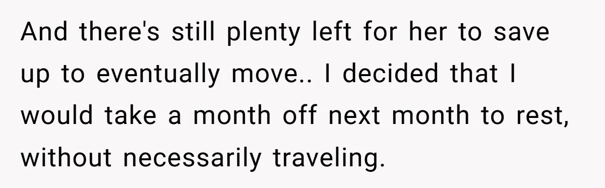 And there's still plenty left for her to save up to eventually move.. I decided that I would take a month off next month to rest, without necessarily traveling.