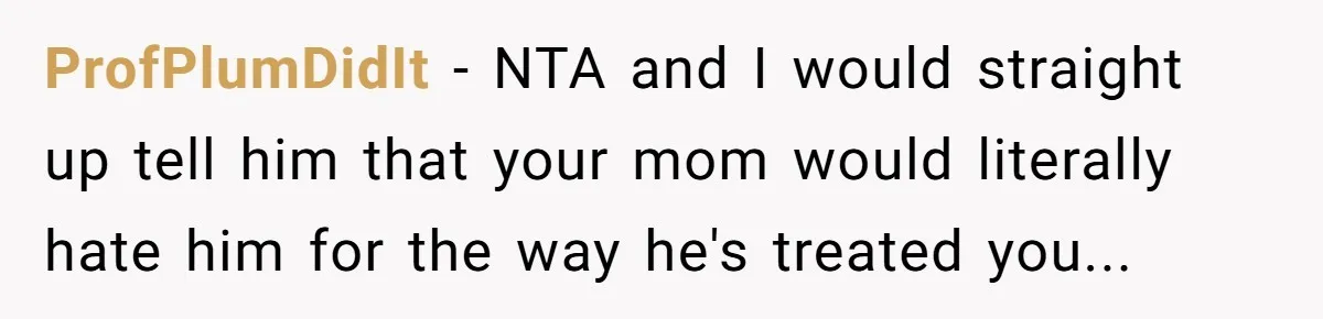 ProfPlumDidIt - NTA and I would straight up tell him that your mom would literally hate him for the way he's treated you...