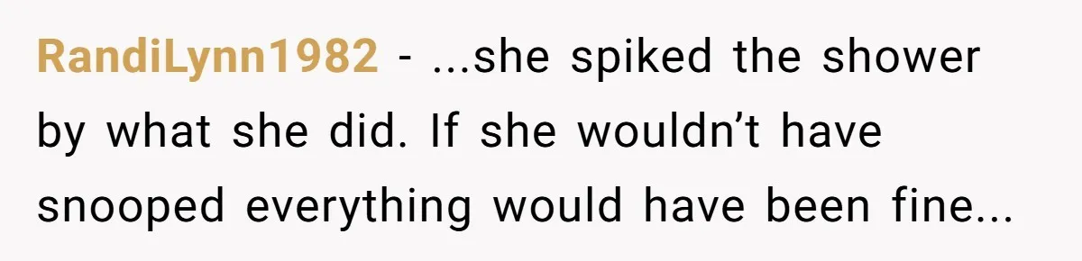 RandiLynn1982 - ...she spiked the shower by what she did. If she wouldn’t have snooped everything would have been fine...