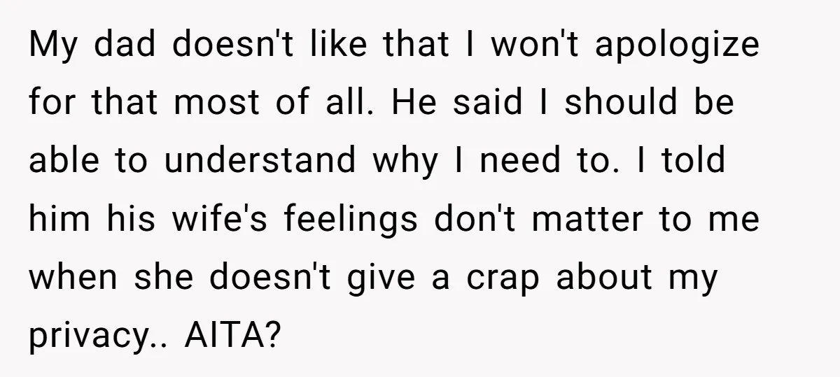 My dad doesn't like that I won't apologize for that most of all. He said I should be able to understand why I need to. I told him his wife's...