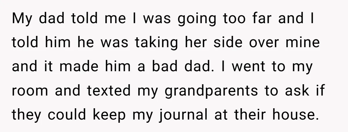 My dad told me I was going too far and I told him he was taking her side over mine and it made him a bad dad. I went to...