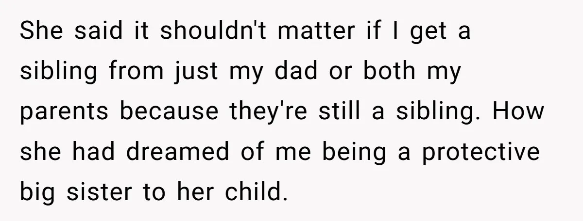 She said it shouldn't matter if I get a sibling from just my dad or both my parents because they're still a sibling. How she had dreamed of me being...