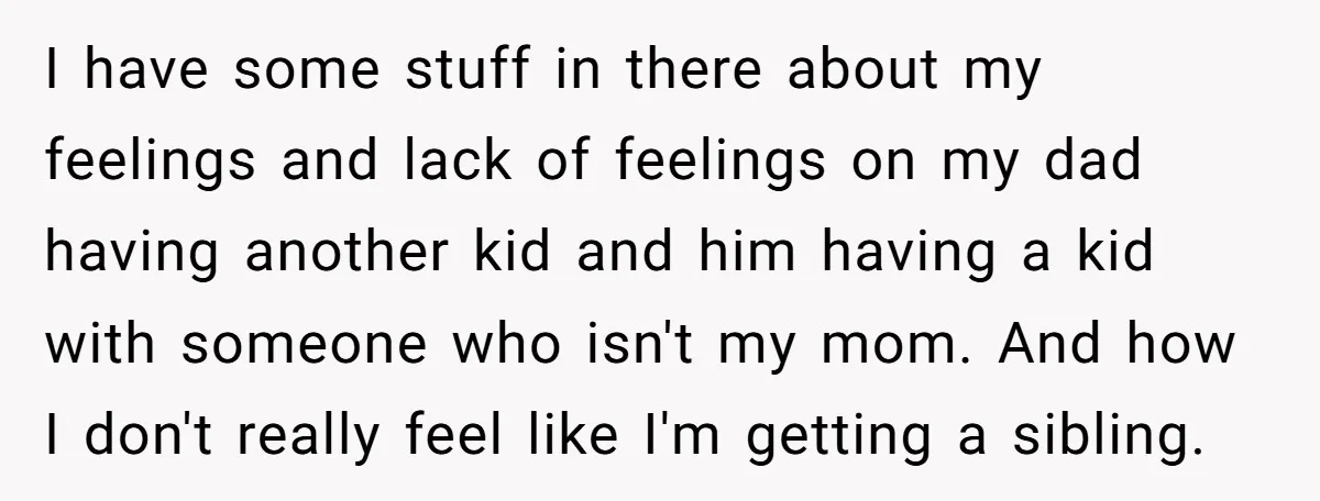 I have some stuff in there about my feelings and lack of feelings on my dad having another kid and him having a kid with someone who isn't my mom....