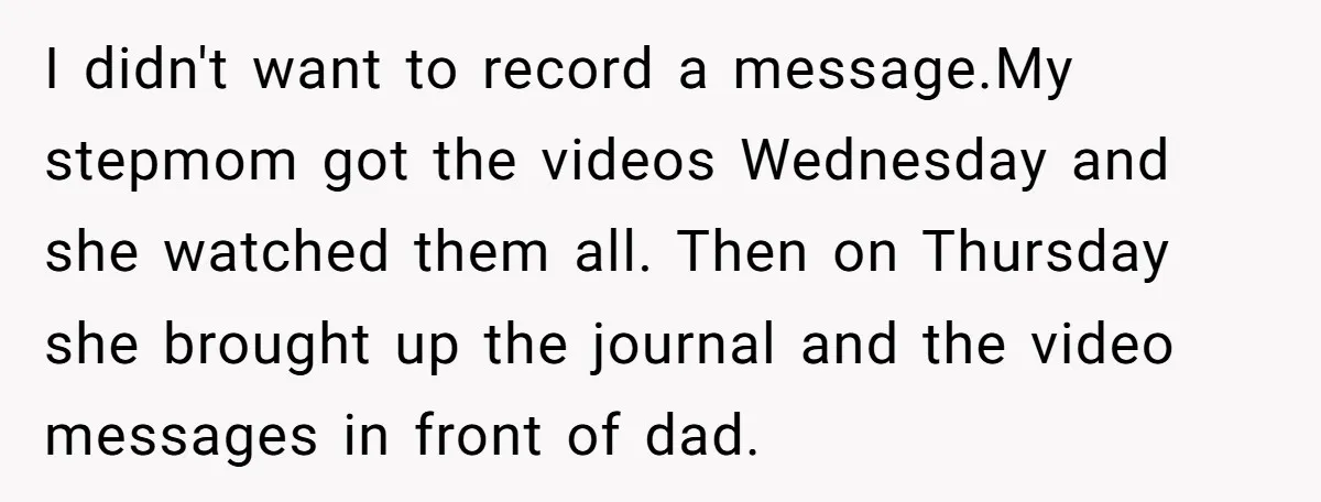 I didn't want to record a message.My stepmom got the videos Wednesday and she watched them all. Then on Thursday she brought up the journal and the video messages in...