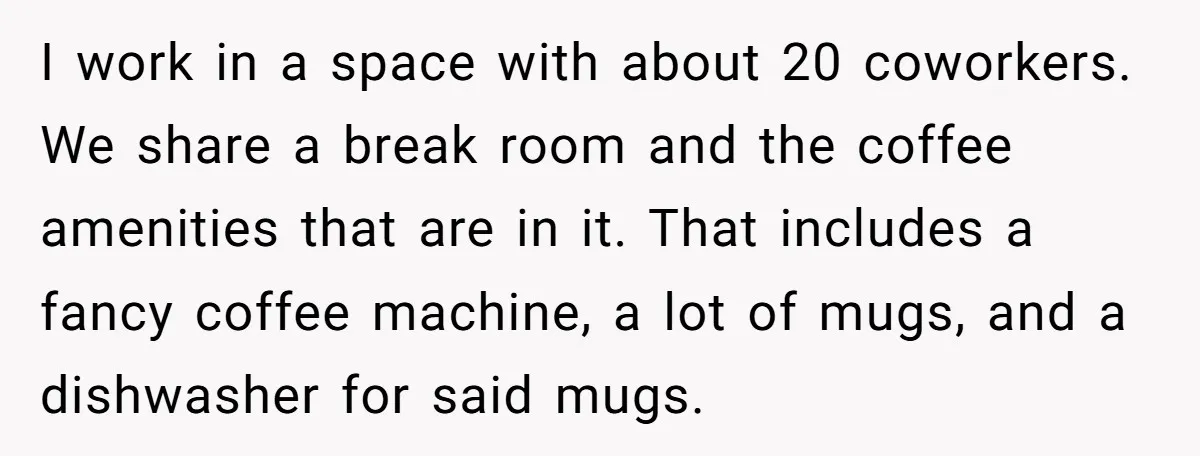 I work in a space with about 20 coworkers. We share a break room and the coffee amenities that are in it. That includes a fancy coffee machine, a lot...