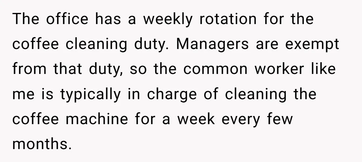 The office has a weekly rotation for the coffee cleaning duty. Managers are exempt from that duty, so the common worker like me is typically in charge of cleaning the...