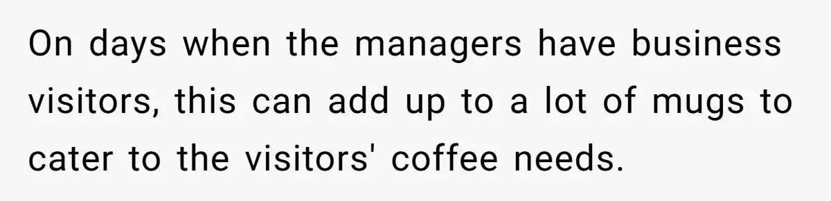 On days when the managers have business visitors, this can add up to a lot of mugs to cater to the visitors' coffee needs.