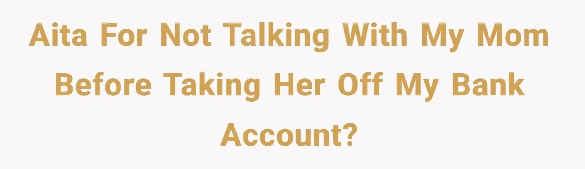 AITA for not talking with my mom before taking her off my bank account?