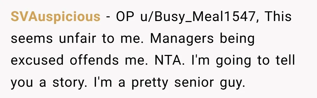 SVAuspicious − OP u/Busy_Meal1547, This seems unfair to me. Managers being excused offends me. NTA. I'm going to tell you a story. I'm a pretty senior guy.