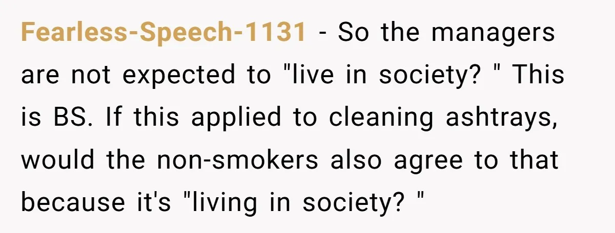 Fearless-Speech-1131 − So the managers are not expected to "live in society? " This is BS. If this applied to cleaning ashtrays, would the non-smokers also agree to that because...