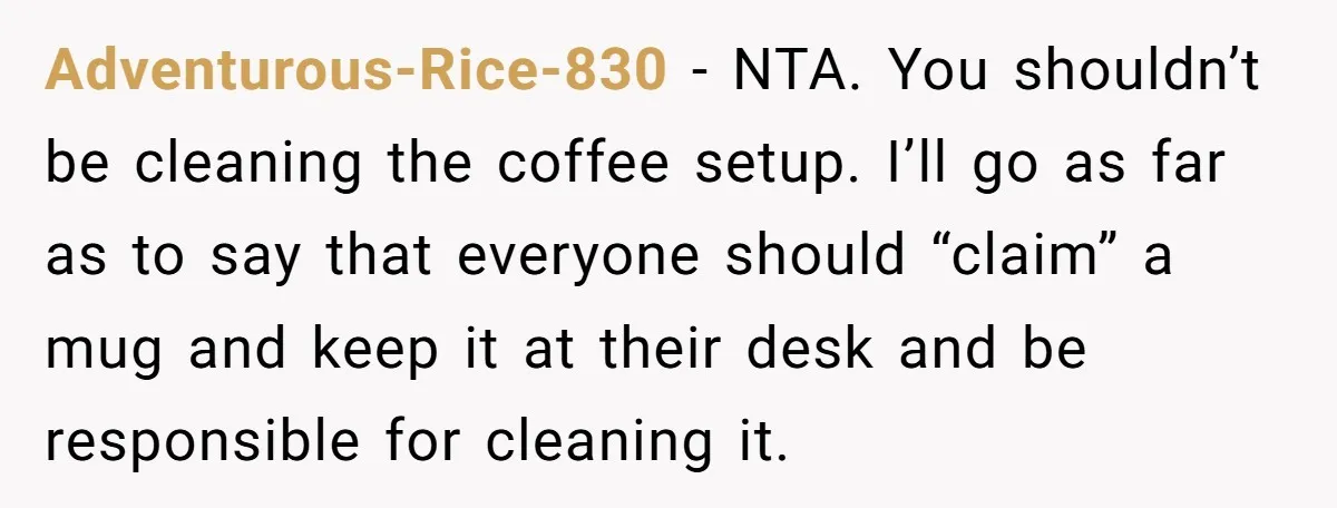 Adventurous-Rice-830 − NTA. You shouldn’t be cleaning the coffee setup. I’ll go as far as to say that everyone should “claim” a mug and keep it at their desk and...