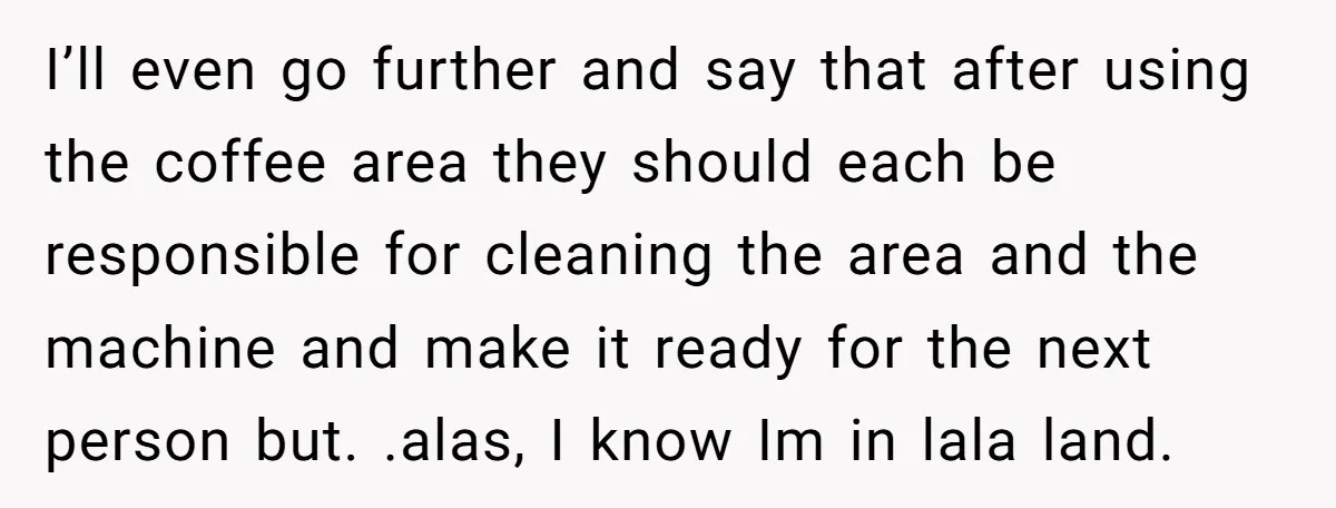 I’ll even go further and say that after using the coffee area they should each be responsible for cleaning the area and the machine and make it ready for the...