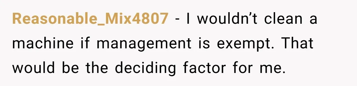 Reasonable_Mix4807 − I wouldn’t clean a machine if management is exempt. That would be the deciding factor for me.
