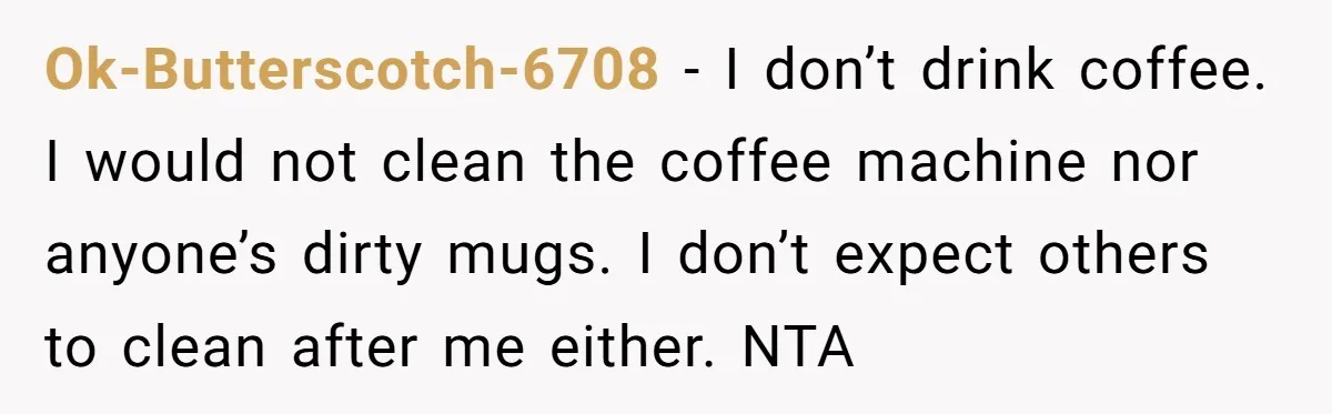 Ok-Butterscotch-6708 − I don’t drink coffee. I would not clean the coffee machine nor anyone’s dirty mugs. I don’t expect others to clean after me either. NTA