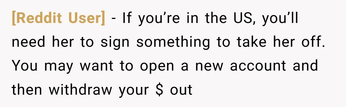 [Reddit User] − If you’re in the US, you’ll need her to sign something to take her off. You may want to open a new account and then withdraw your...