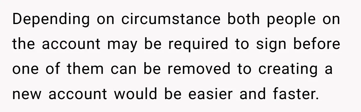 Depending on circumstance both people on the account may be required to sign before one of them can be removed to creating a new account would be easier and faster.