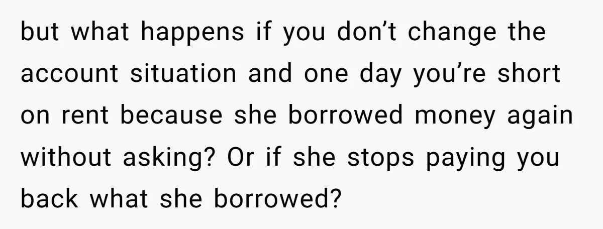 but what happens if you don’t change the account situation and one day you’re short on rent because she borrowed money again without asking? Or if she stops paying you...