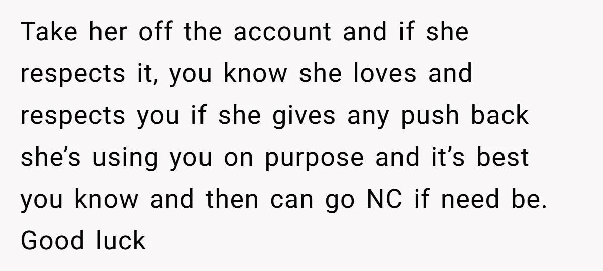 Take her off the account and if she respects it, you know she loves and respects you if she gives any push back she’s using you on purpose and it’s...
