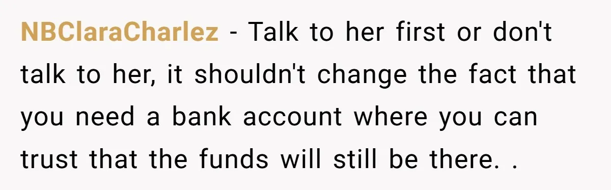 NBClaraCharlez − Talk to her first or don't talk to her, it shouldn't change the fact that you need a bank account where you can trust that the funds will...