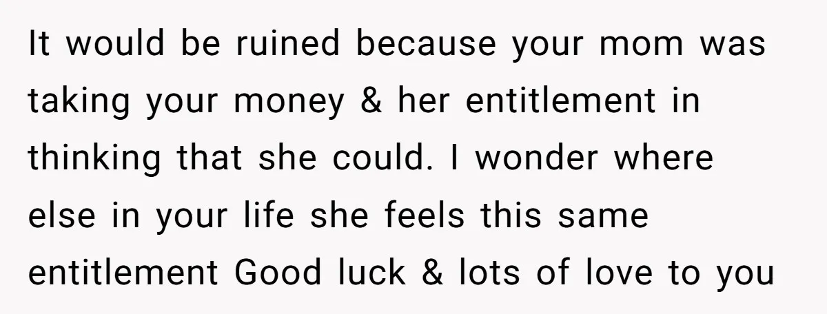 It would be ruined because your mom was taking your money & her entitlement in thinking that she could. I wonder where else in your life she feels this same...