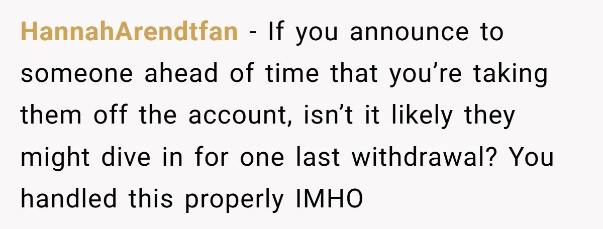 HannahArendtfan − If you announce to someone ahead of time that you’re taking them off the account, isn’t it likely they might dive in for one last withdrawal? You handled...
