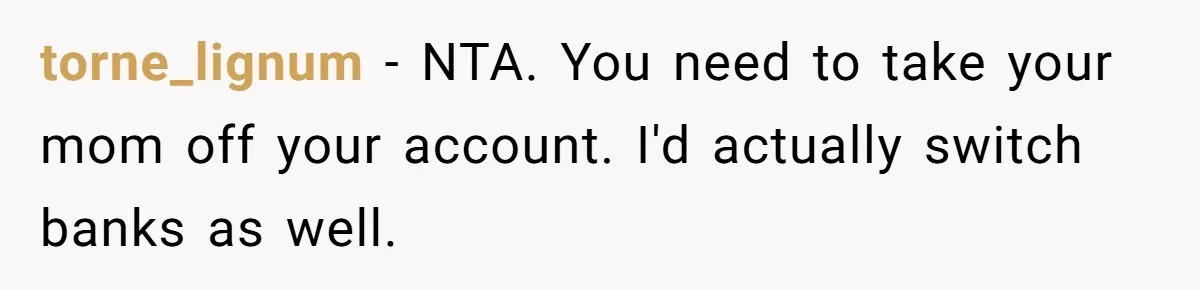 torne_lignum − NTA. You need to take your mom off your account. I'd actually switch banks as well.