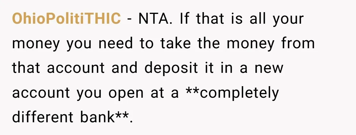 OhioPolitiTHIC − NTA. If that is all your money you need to take the money from that account and deposit it in a new account you open at a **completely...