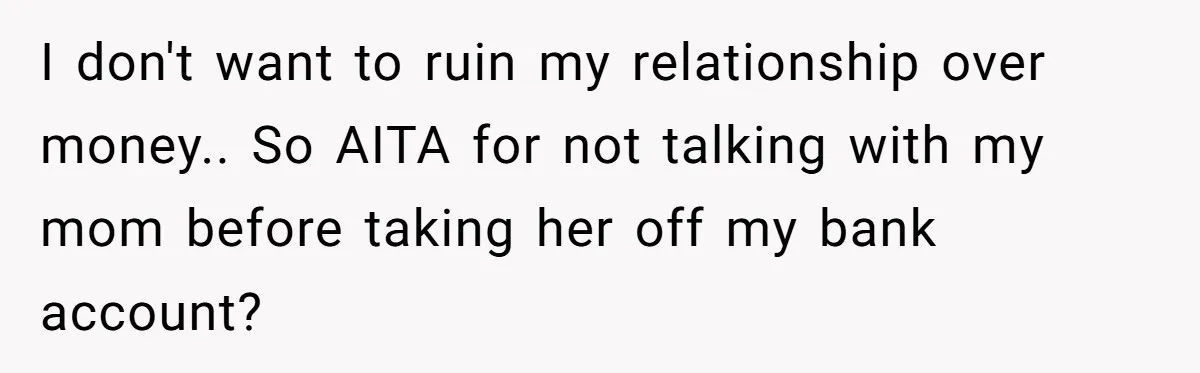 I don't want to ruin my relationship over money.. So AITA for not talking with my mom before taking her off my bank account?