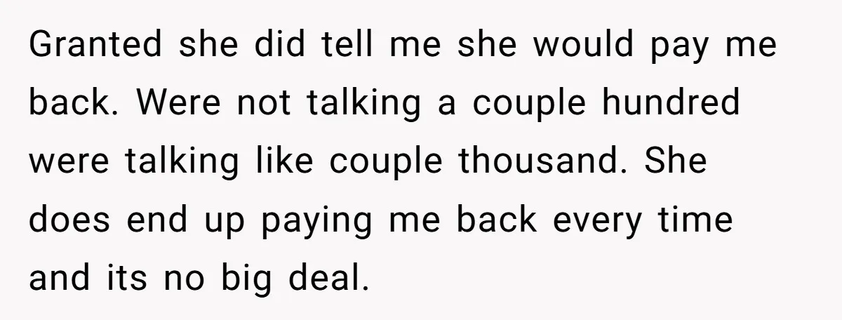 Granted she did tell me she would pay me back. Were not talking a couple hundred were talking like couple thousand. She does end up paying me back every time...