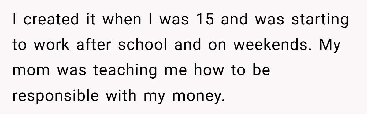 I created it when I was 15 and was starting to work after school and on weekends. My mom was teaching me how to be responsible with my money.