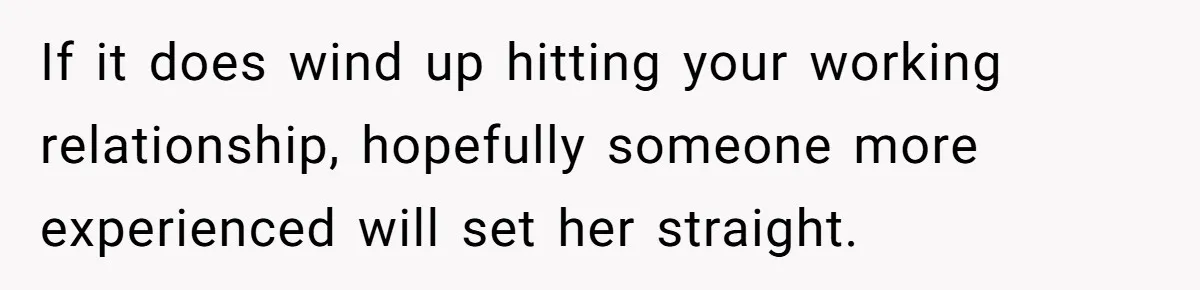 If it does wind up hitting your working relationship, hopefully someone more experienced will set her straight.