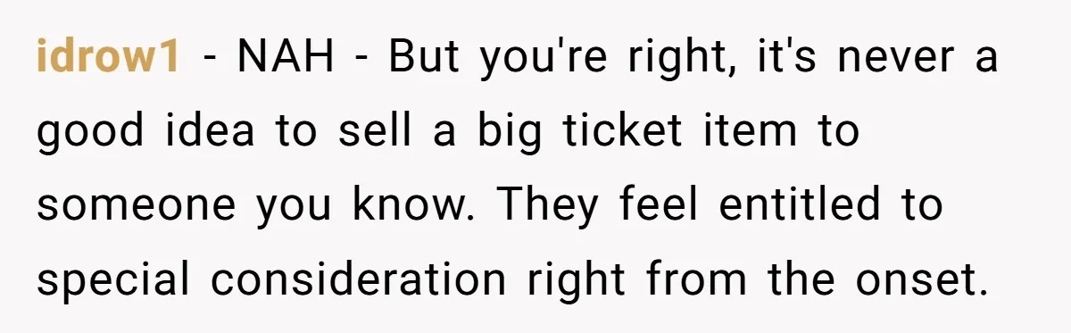 idrow1 - NAH - But you're right, it's never a good idea to sell a big ticket item to someone you know. They feel entitled to special consideration right from...