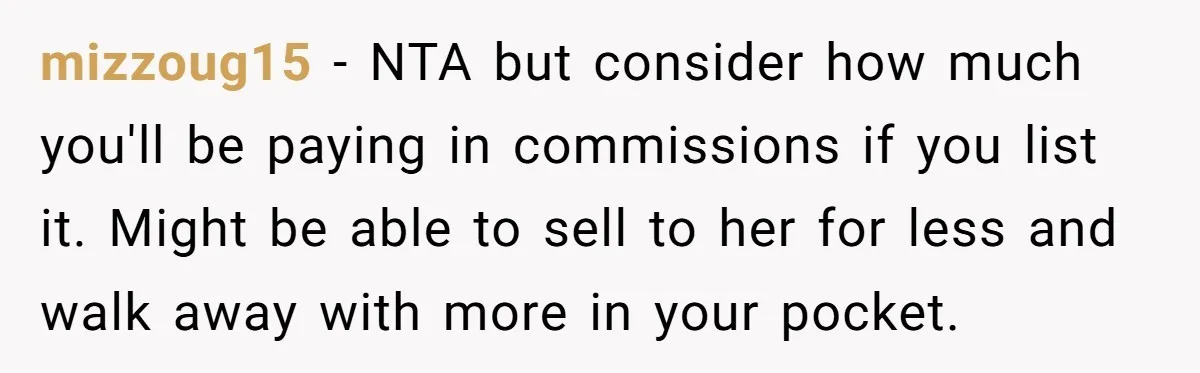 mizzoug15 - NTA but consider how much you'll be paying in commissions if you list it. Might be able to sell to her for less and walk away with more...