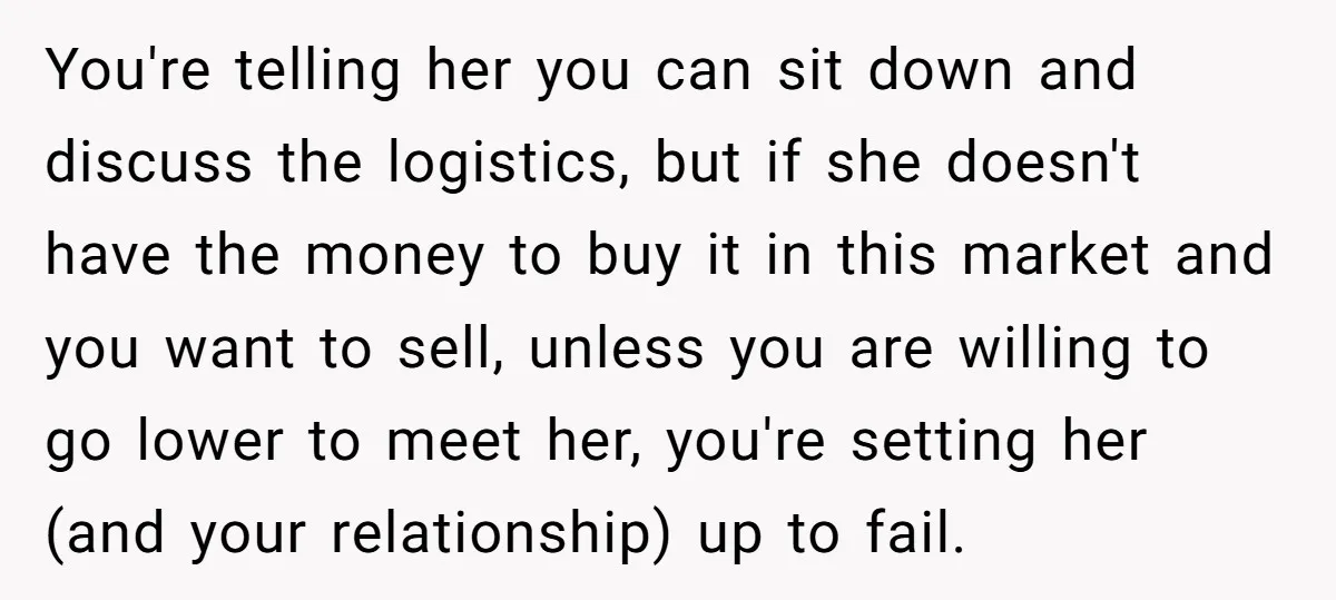 You're telling her you can sit down and discuss the logistics, but if she doesn't have the money to buy it in this market and you want to sell, unless...