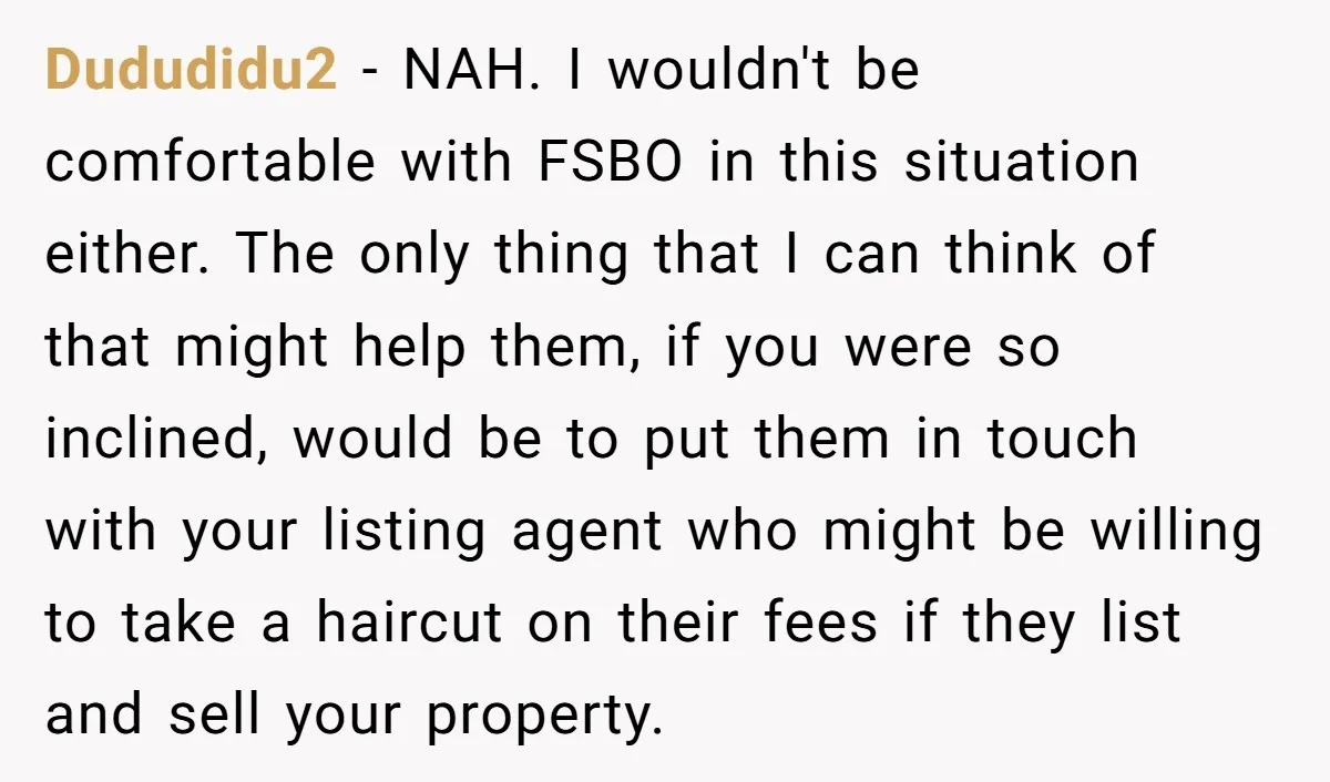 Dududidu2 - NAH. I wouldn't be comfortable with FSBO in this situation either. The only thing that I can think of that might help them, if you were so inclined,...