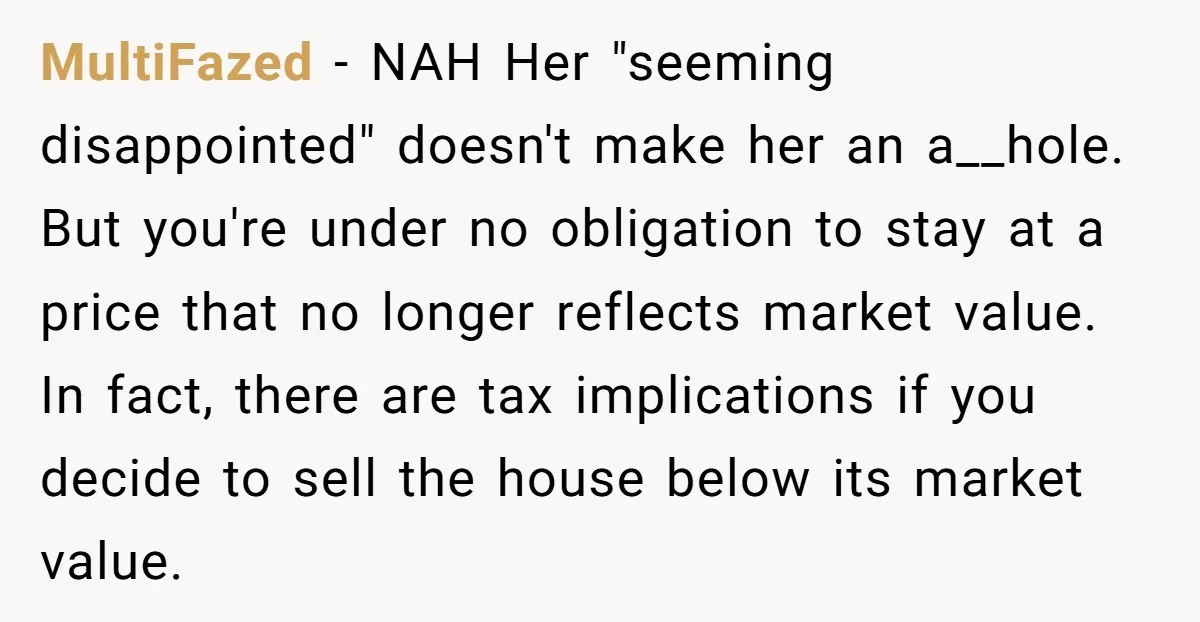 MultiFazed - NAH Her "seeming disappointed" doesn't make her an a__hole. But you're under no obligation to stay at a price that no longer reflects market value. In fact, there...