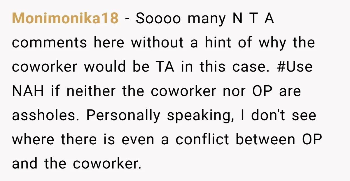 Monimonika18 - Soooo many N T A comments here without a hint of why the coworker would be TA in this case. #Use NAH if neither the coworker nor OP...
