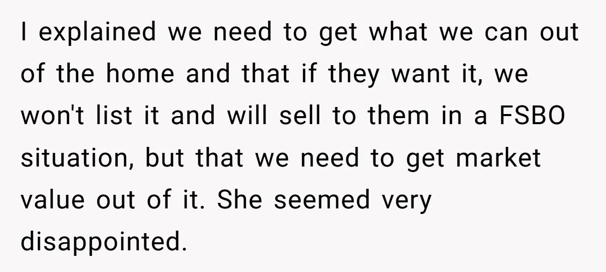 I explained we need to get what we can out of the home and that if they want it, we won't list it and will sell to them in a...