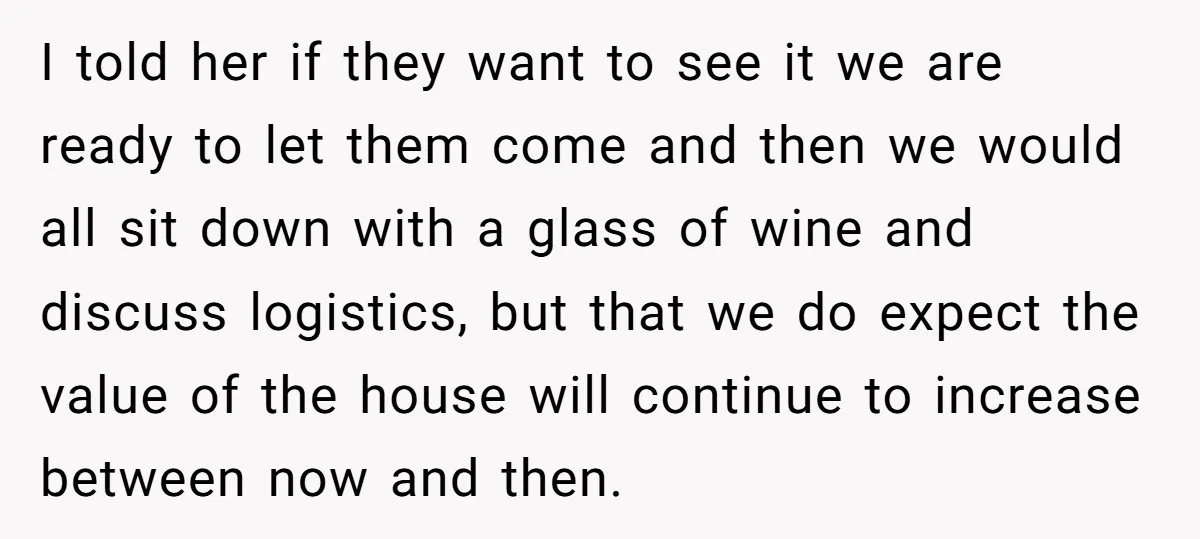 I told her if they want to see it we are ready to let them come and then we would all sit down with a glass of wine and discuss...