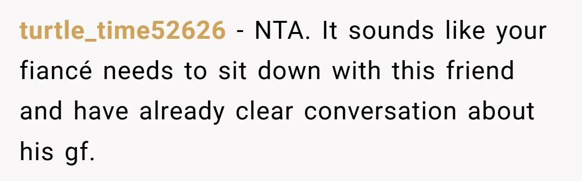 turtle_time52626 − NTA. It sounds like your fiancé needs to sit down with this friend and have already clear conversation about his gf.