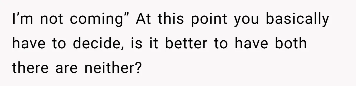 I’m not coming” At this point you basically have to decide, is it better to have both there are neither?