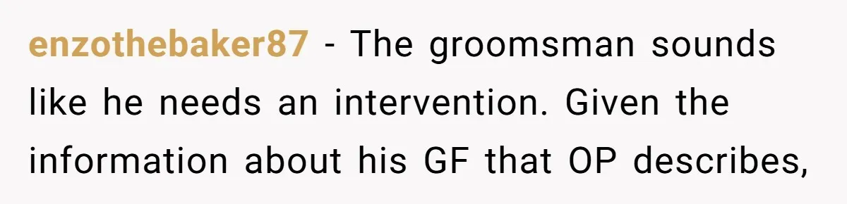 enzothebaker87 − The groomsman sounds like he needs an intervention. Given the information about his GF that OP describes,