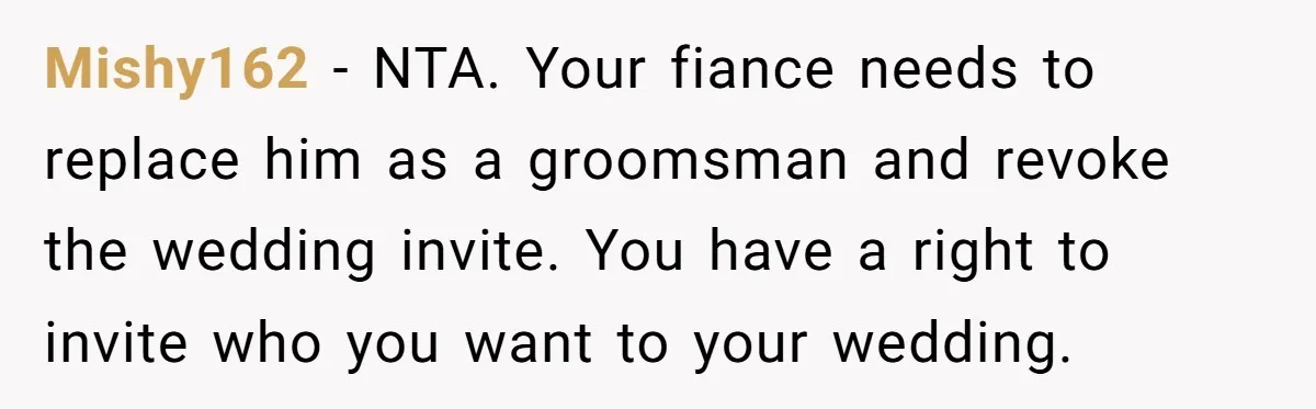 Mishy162 − NTA. Your fiance needs to replace him as a groomsman and revoke the wedding invite. You have a right to invite who you want to your wedding.