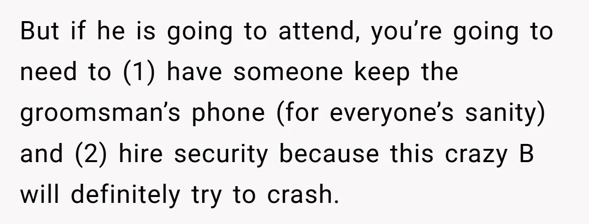But if he is going to attend, you’re going to need to (1) have someone keep the groomsman’s phone (for everyone’s sanity) and (2) hire security because this crazy B...